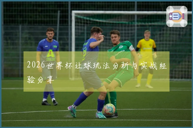 2026世界杯让球玩法分析与实战经验分享