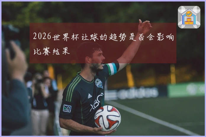 2026世界杯让球的趋势是否会影响比赛结果