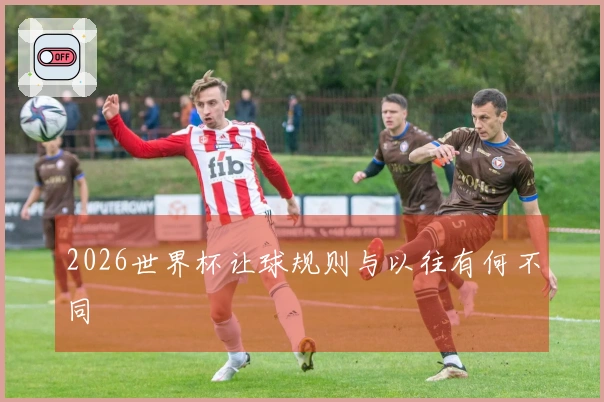 2026世界杯让球规则与以往有何不同