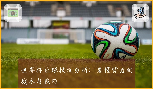 世界杯让球投注分析：看懂背后的战术与技巧