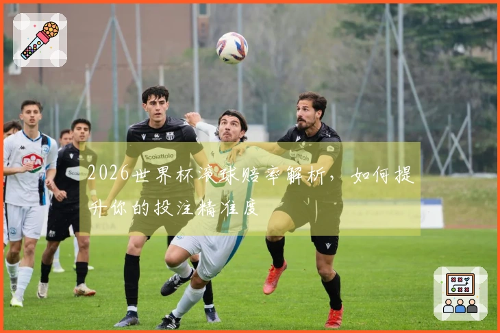 2026世界杯滚球赔率解析，如何提升你的投注精准度