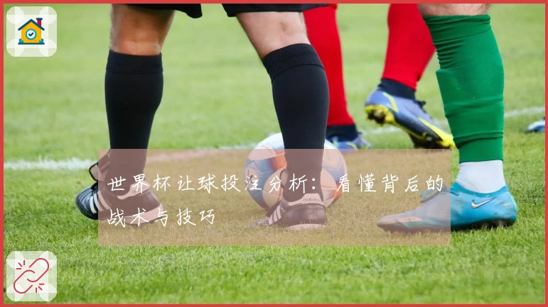 世界杯让球投注分析:看懂背后的战术与技巧