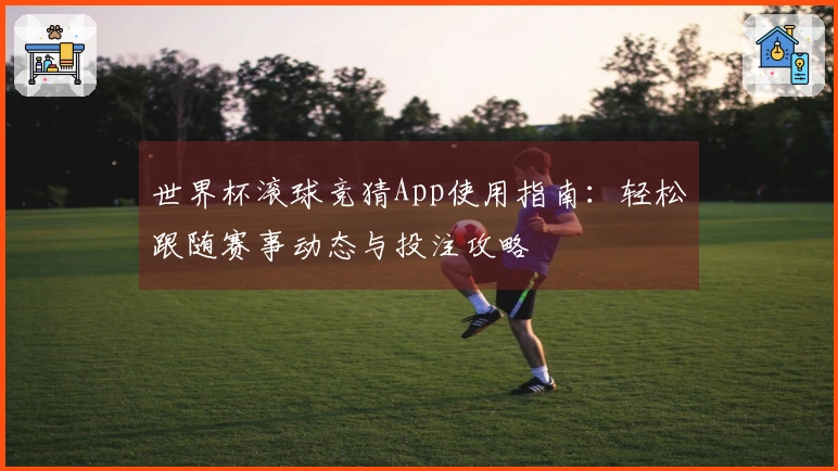 世界杯滚球竞猜App使用指南:轻松跟随赛事动态与投注攻略