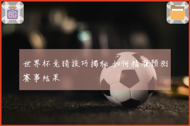 世界杯竞猜技巧揭秘 如何精准预测赛事结果