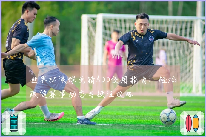世界杯滚球竞猜App使用指南：轻松跟随赛事动态与投注攻略