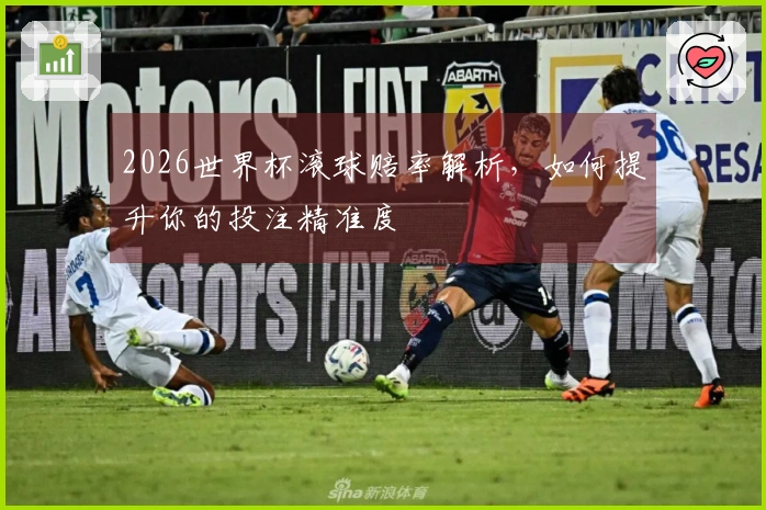 2026世界杯滚球赔率解析，如何提升你的投注精准度